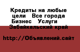 Кредиты на любые цели - Все города Бизнес » Услуги   . Забайкальский край